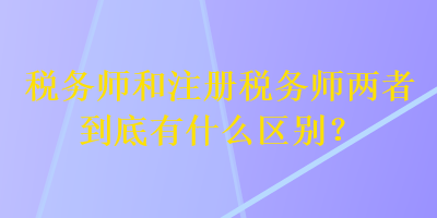 稅務(wù)師和注冊稅務(wù)師兩者到底有什么區(qū)別？