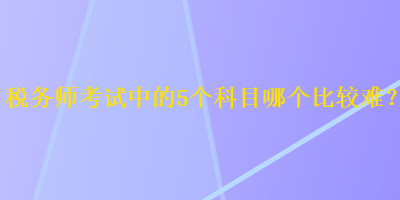 稅務師考試中的5個科目哪個比較難？