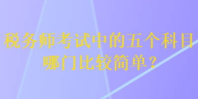 稅務(wù)師考試中的五個(gè)科目哪門比較簡(jiǎn)單？