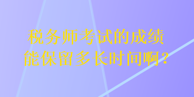 稅務(wù)師考試的成績(jī)能保留多長(zhǎng)時(shí)間??？