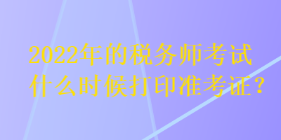 2022年的稅務(wù)師考試什么時候打印準考證？