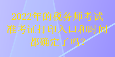 2022年的稅務(wù)師考試準(zhǔn)考證打印入口和時(shí)間都確定了嗎？