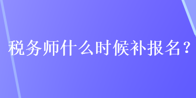 稅務(wù)師什么時(shí)候補(bǔ)報(bào)名？