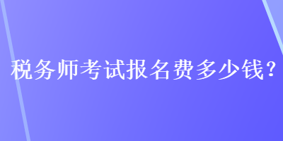 稅務(wù)師考試報(bào)名費(fèi)多少錢？