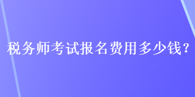 稅務(wù)師考試報(bào)名費(fèi)用多少錢？