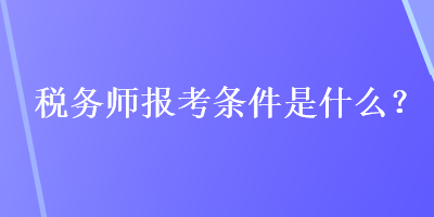 稅務(wù)師報考條件是什么？