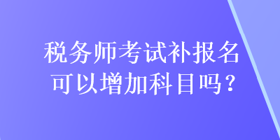 稅務師考試補報名可以增加科目嗎？