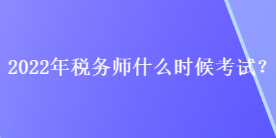 2022年稅務(wù)師什么時(shí)候考試？