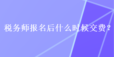 稅務(wù)師報(bào)名后什么時(shí)候交費(fèi)？