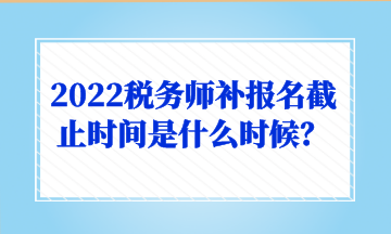 2022稅務(wù)師補(bǔ)報(bào)名截止時(shí)間是什么時(shí)候？