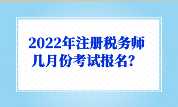 2022年注冊稅務(wù)師幾月份考試報名？