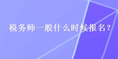 稅務(wù)師一般什么時(shí)候報(bào)名？