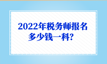 2022年稅務(wù)師報名多少錢一科？