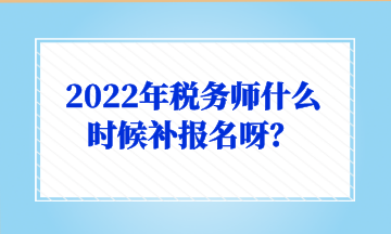 2022年稅務(wù)師什么時候補報名