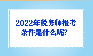 2022年稅務(wù)師報(bào)考條件是什么