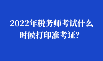 2022年稅務(wù)師考試什么時(shí)候打印準(zhǔn)考證？