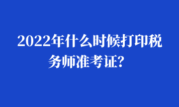 2022年什么時(shí)候打印稅務(wù)師準(zhǔn)考證？