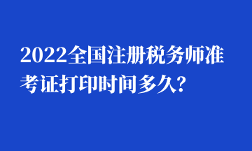 2022全國(guó)注冊(cè)稅務(wù)師準(zhǔn)考證打印時(shí)間多久？