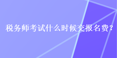 稅務師考試什么時候交報名費？