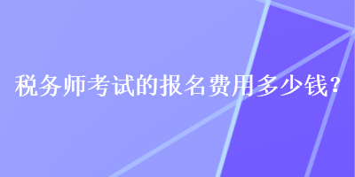 稅務(wù)師考試的報名費用多少錢？