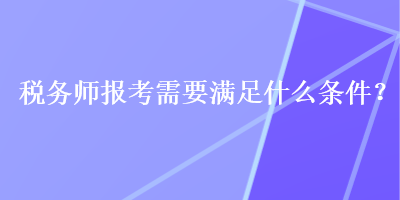 稅務(wù)師報(bào)考需要滿足什么條件？