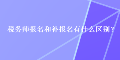 稅務(wù)師報名和補報名有什么區(qū)別？