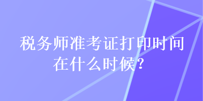 稅務(wù)師準考證打印時間在什么時候？