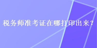 稅務(wù)師準(zhǔn)考證在哪打印出來？