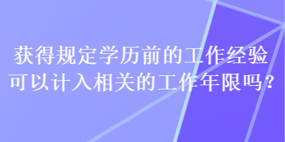 獲得規(guī)定學歷前的工作經(jīng)驗可以計入相關(guān)的工作年限嗎？