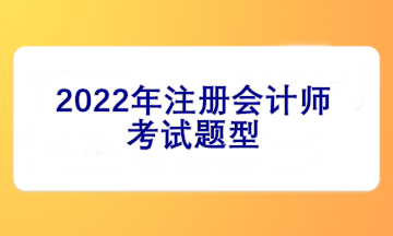 2022注冊(cè)會(huì)計(jì)師考試題型有哪些？