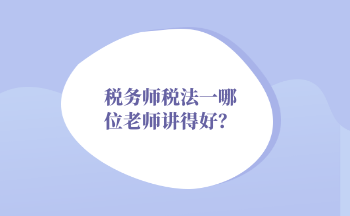 2022年稅務(wù)師稅法一哪位老師講得好？