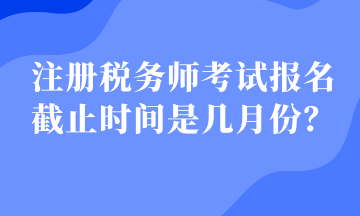 注冊稅務師考試報名截止時間是幾月份？