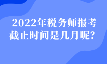 2022年稅務(wù)師報(bào)考 截止時(shí)間是幾月呢？