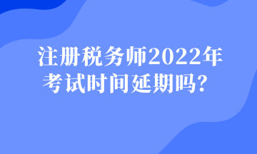 注冊稅務(wù)師2022年 考試時間延期嗎？