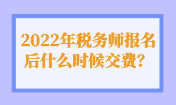 2022年稅務師報名后什么時候交費？