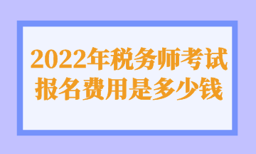 2022年稅務(wù)師考試報名費用是多少錢