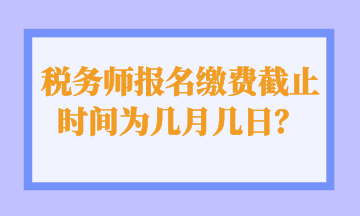 稅務(wù)師報名繳費截止時間為幾月幾日？