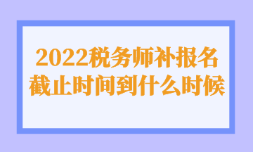 2022稅務(wù)師補(bǔ)報名截止時間到什么時候