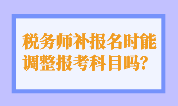 稅務(wù)師補(bǔ)報(bào)名時(shí)能 調(diào)整報(bào)考科目嗎？