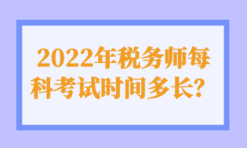 2022年稅務(wù)師每科考試時(shí)間多長(zhǎng)？