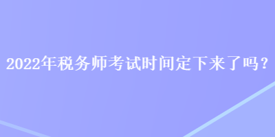 2022年稅務(wù)師考試時(shí)間定下來(lái)了嗎？