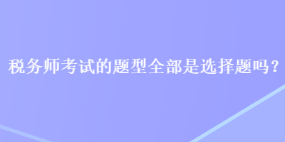 稅務(wù)師考試的題型全部是選擇題嗎？