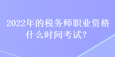 2022年的稅務(wù)師職業(yè)資格什么時間考試？