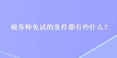 稅務(wù)師免試的條件都有些什么？