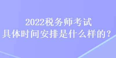 2022稅務(wù)師考試具體時(shí)間安排是什么樣的？