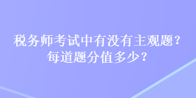 稅務(wù)師考試中有沒有主觀題？每道題分值多少？