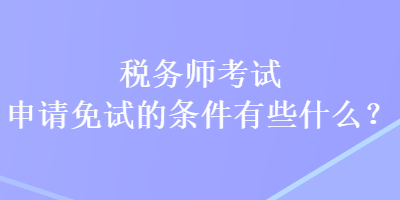 稅務師考試申請免試的條件有些什么？