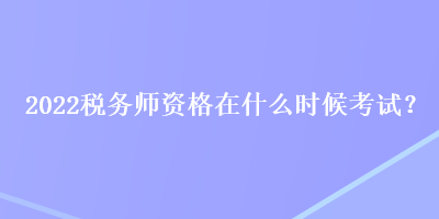 2022稅務(wù)師資格在什么時(shí)候考試？