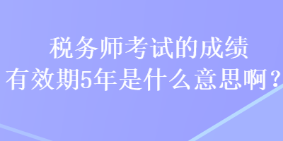 稅務(wù)師考試的成績有效期5年是什么意思??？