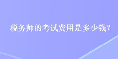 稅務(wù)師的考試費(fèi)用是多少錢(qián)？